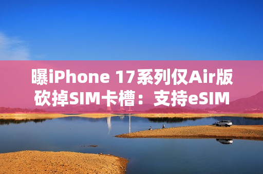 曝iPhone 17系列仅Air版砍掉SIM卡槽：支持eSIM