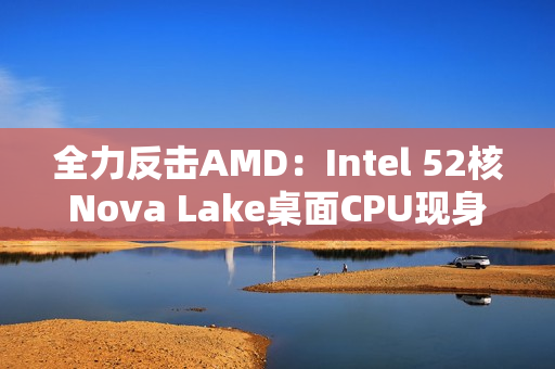 全力反击AMD:Intel 52核Nova Lake桌面CPU现身!工程版频率4.8GHz 全力反击AMD:Intel 52核Nova Lake桌面CPU现身!工程版频率4.8GHz