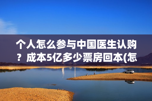 个人怎么参与中国医生认购？成本5亿多少票房回本(怎么个人报名参加中考)