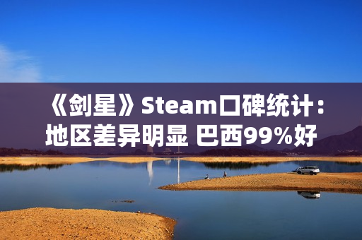 《剑星》Steam口碑统计：地区差异明显 巴西99%好评