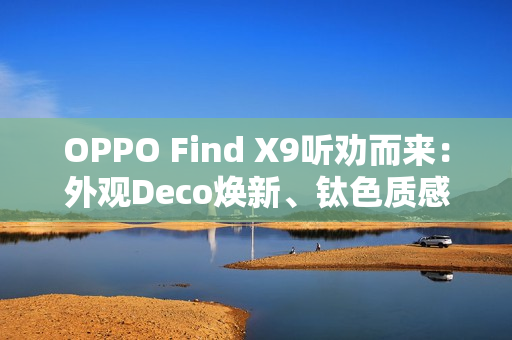 OPPO Find X9听劝而来：外观Deco焕新、钛色质感升级、R 角好评！