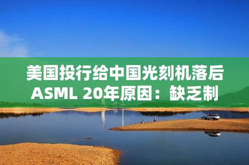 美国投行给中国光刻机落后ASML 20年原因：缺乏制造先进光刻扫描仪能力