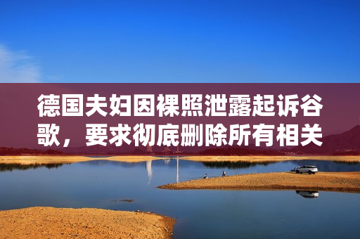 德国夫妇因裸照泄露起诉谷歌,要求彻底删除所有相关图片 德国夫妇因裸照泄露起诉谷歌,要求彻底删除所有相关图片