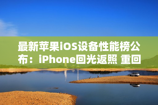 最新苹果iOS设备性能榜公布：iPhone回光返照 重回前十
