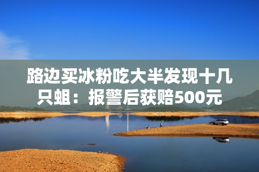 路边买冰粉吃大半发现十几只蛆:报警后获赔500元 路边买冰粉吃大半发现十几只蛆:报警后获赔500元
