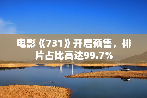 电影《731》开启预售，排片占比高达99.7%