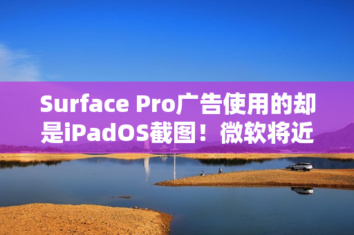Surface Pro广告使用的却是iPadOS截图！微软将近一天后删除