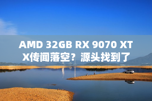 AMD 32GB RX 9070 XTX传闻落空?源头找到了 AMD 32GB RX 9070 XTX传闻落空?源头找到了