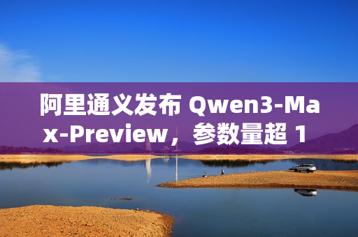阿里通义发布 Qwen3-Max-Preview，参数量超 1 万亿