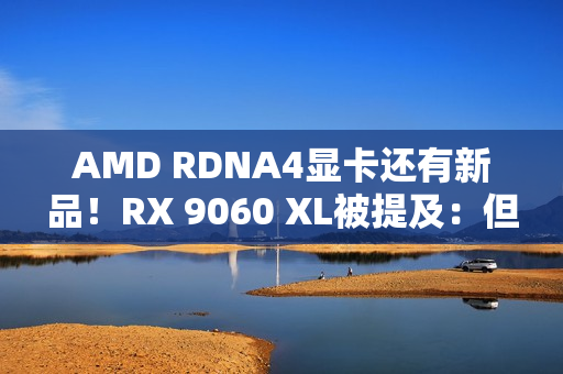 AMD RDNA4显卡还有新品!RX 9060 XL被提及:但大概率是意外 AMD RDNA4显卡还有新品!RX 9060 XL被提及:但大概率是意外