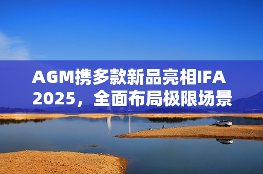 AGM携多款新品亮相IFA 2025，全面布局极限场景智能终端
