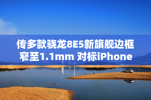 传多款骁龙8E5新旗舰边框窄至1.1mm 对标iPhone 17