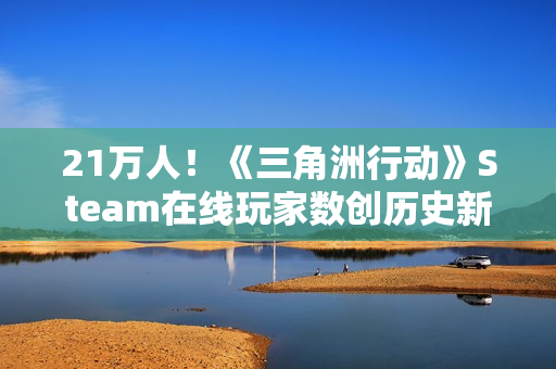 21万人！《三角洲行动》Steam在线玩家数创历史新高