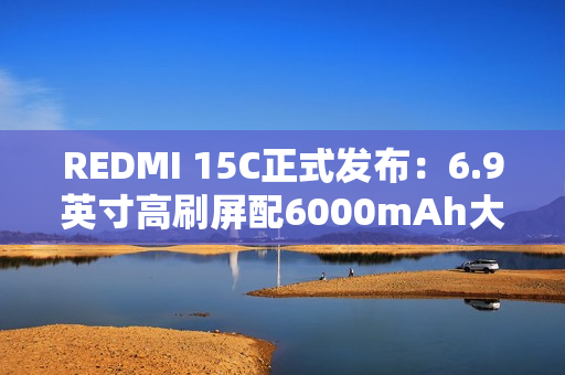 REDMI 15C正式发布：6.9英寸高刷屏配6000mAh大电池