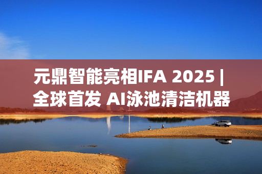 元鼎智能亮相IFA 2025 | 全球首发 AI泳池清洁机器人 元鼎智能亮相IFA 2025 | 全球首发 AI泳池清洁机器人