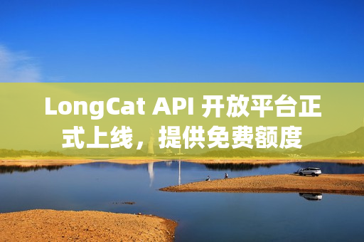 LongCat API 开放平台正式上线，提供免费额度