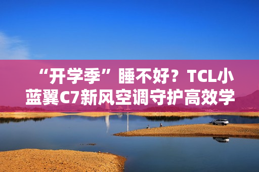 “开学季”睡不好？TCL小蓝翼C7新风空调守护高效学习夜