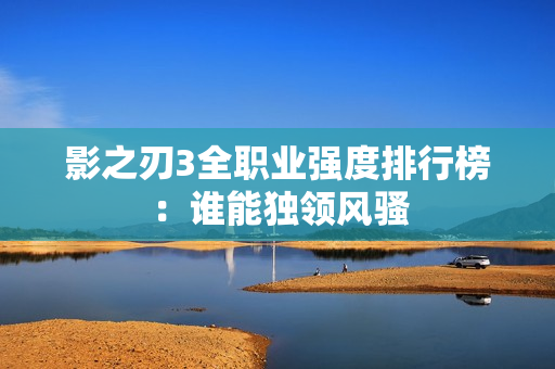 影之刃3全职业强度排行榜：谁能独领风骚