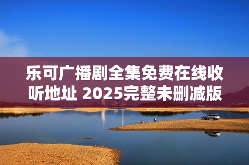 乐可广播剧全集免费在线收听地址 2025完整未删减版本链接