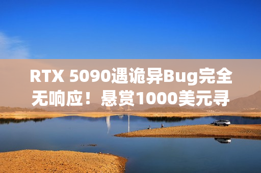 RTX 5090遇诡异Bug完全无响应！悬赏1000美元寻解决方案