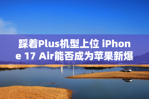 踩着Plus机型上位 iPhone 17 Air能否成为苹果新爆款？