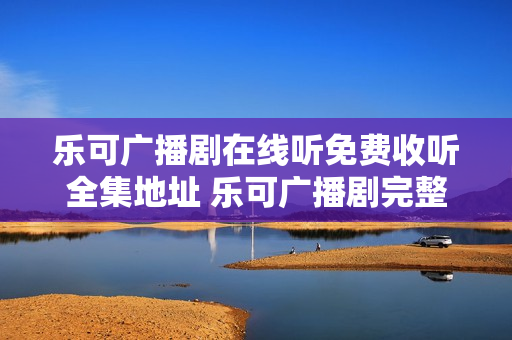 乐可广播剧在线听免费收听全集地址 乐可广播剧完整未删减链接 乐可广播剧在线听免费收听全集地址 乐可广播剧完整未删减链接