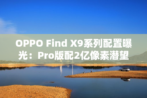 OPPO Find X9系列配置曝光：Pro版配2亿像素潜望长焦