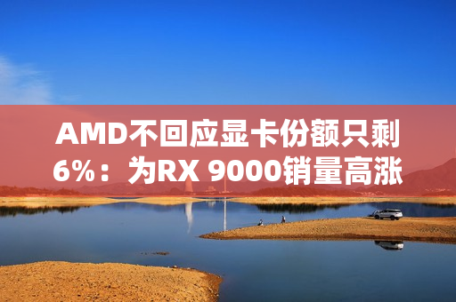 AMD不回应显卡份额只剩6%:为RX 9000销量高涨感到高兴 AMD不回应显卡份额只剩6%:为RX 9000销量高涨感到高兴
