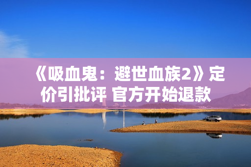 《吸血鬼:避世血族2》定价引批评 官方开始退款 《吸血鬼:避世血族2》定价引批评 官方开始退款