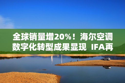 全球销量增20%！海尔空调数字化转型成果显现  IFA再获3项大奖