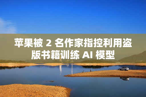 苹果被 2 名作家指控利用盗版书籍训练 AI 模型
