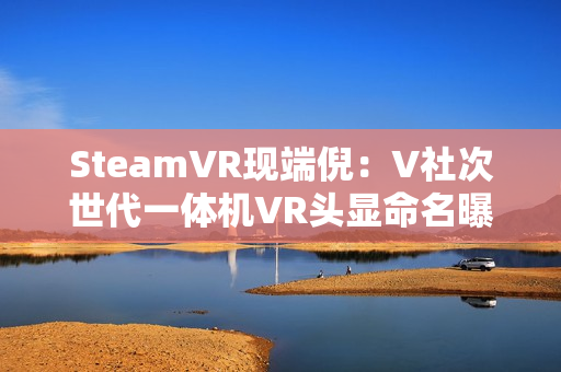 SteamVR现端倪：V社次世代一体机VR头显命名曝光