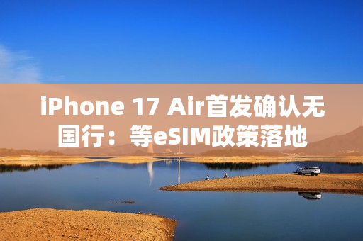 iPhone 17 Air首发确认无国行：等eSIM政策落地