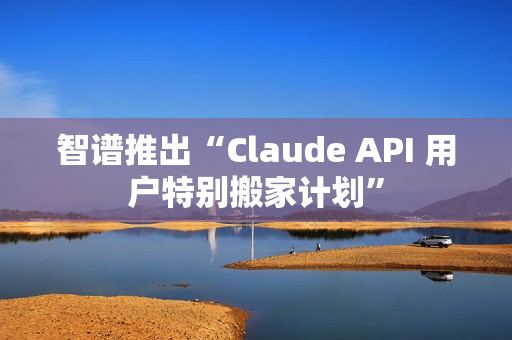 智谱推出“Claude API 用户特别搬家计划” 智谱推出“Claude API 用户特别搬家计划”