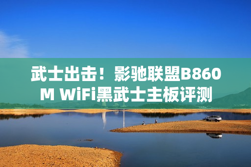 武士出击！影驰联盟B860M WiFi黑武士主板评测