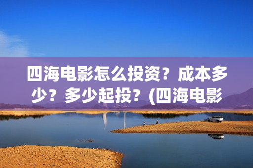 四海电影怎么投资？成本多少？多少起投？(四海电影投资)