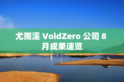 尤雨溪 VoidZero 公司 8 月成果速览 尤雨溪 VoidZero 公司 8 月成果速览