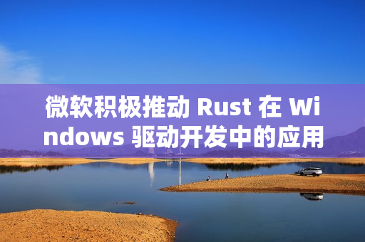 微软积极推动 Rust 在 Windows 驱动开发中的应用