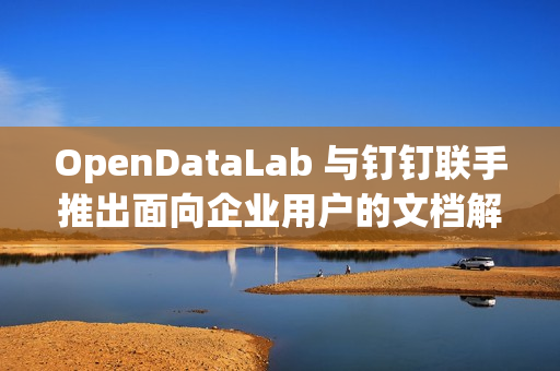 OpenDataLab 与钉钉联手推出面向企业用户的文档解析工具 DLU