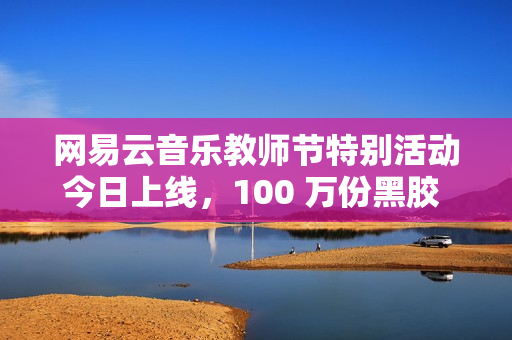 网易云音乐教师节特别活动今日上线，100 万份黑胶 VIP 免费领