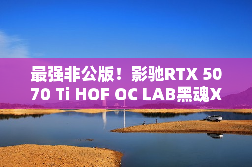 最强非公版!影驰RTX 5070 Ti HOF OC LAB黑魂X显卡图赏 最强非公版!影驰RTX 5070 Ti HOF OC LAB黑魂X显卡图赏