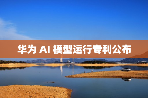 华为 AI 模型运行专利公布 华为 AI 模型运行专利公布