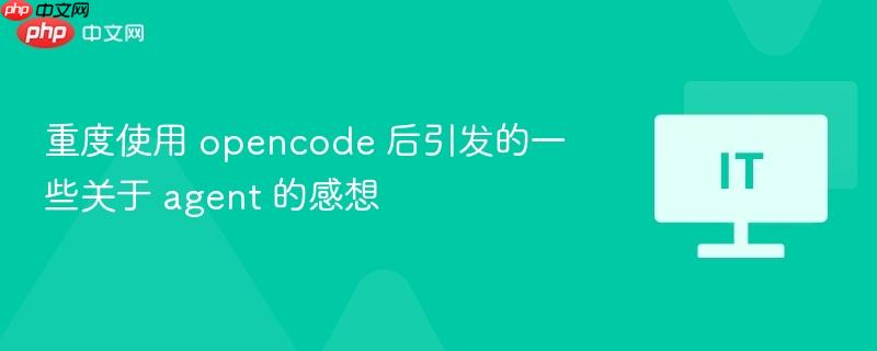 重度使用 opencode 后引发的一些关于 agent 的感想