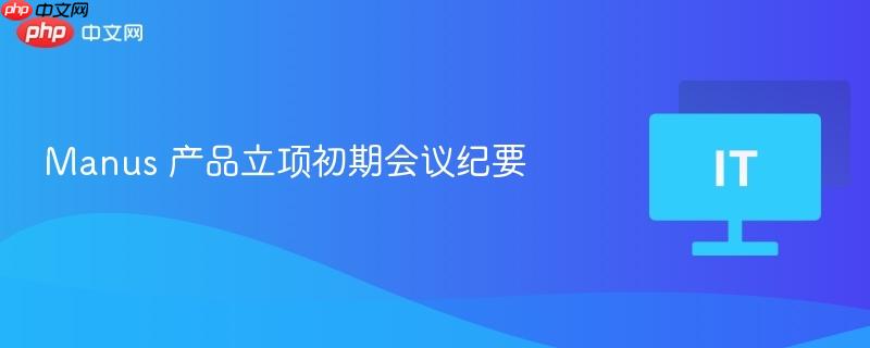 Manus 产品立项初期会议纪要