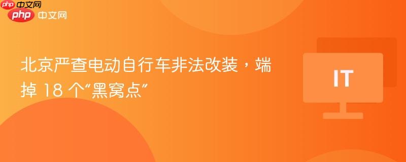 北京严查电动自行车非法改装，端掉 18 个“黑窝点”