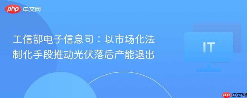 工信部电子信息司：以市场化法制化手段推动光伏落后产能退出