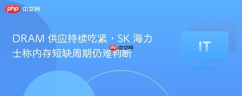 dram 供应持续吃紧,sk 海力士称内存短缺周期仍难判断