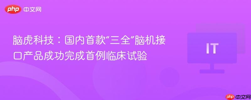 脑虎科技:国内首款“三全”脑机接口产品成功完成首例临床试验