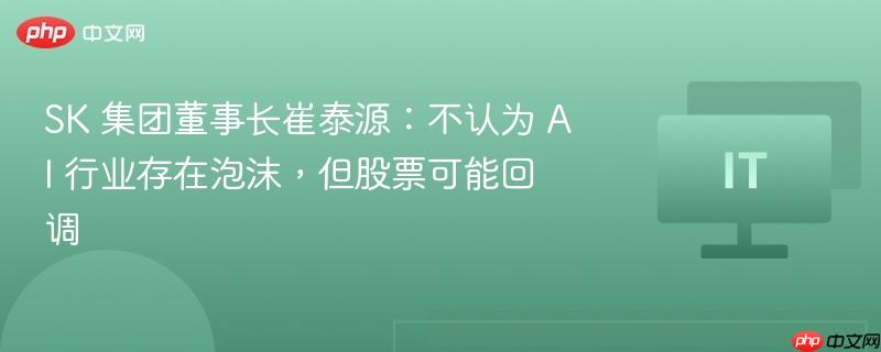 sk 集团董事长崔泰源：不认为 ai 行业存在泡沫，但股票可能回调