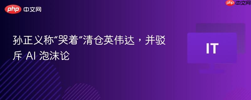 孙正义称“哭着”清仓英伟达，并驳斥 ai 泡沫论